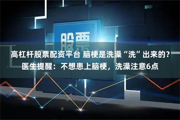 高杠杆股票配资平台 脑梗是洗澡“洗”出来的?医生提醒:不想患上脑梗,洗澡注意6点